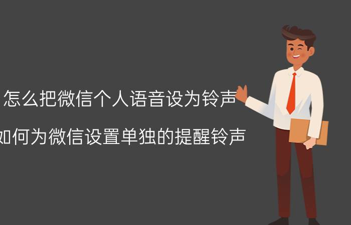 怎么把微信个人语音设为铃声 如何为微信设置单独的提醒铃声？